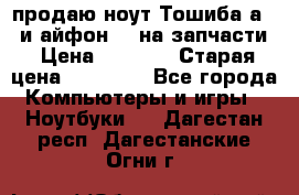 продаю ноут.Тошиба а210 и айфон 4s на запчасти › Цена ­ 1 500 › Старая цена ­ 32 000 - Все города Компьютеры и игры » Ноутбуки   . Дагестан респ.,Дагестанские Огни г.